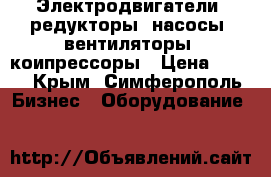 Электродвигатели, редукторы, насосы, вентиляторы, коипрессоры › Цена ­ 123 - Крым, Симферополь Бизнес » Оборудование   
